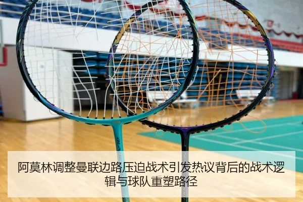 阿莫林调整曼联边路压迫战术引发热议背后的战术逻辑与球队重塑路径